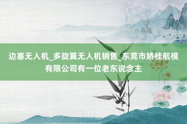 边塞无人机_多旋翼无人机销售_东莞市娇桂航模有限公司有一位老东说念主