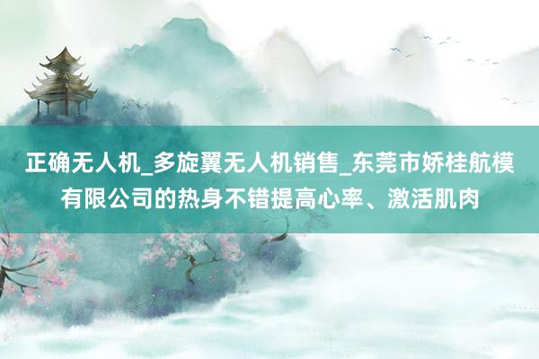 正确无人机_多旋翼无人机销售_东莞市娇桂航模有限公司的热身不错提高心率、激活肌肉